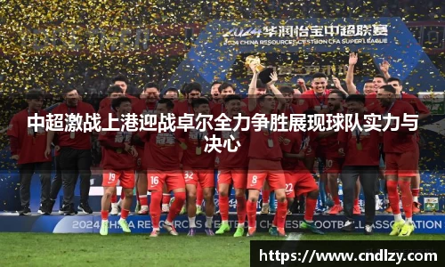 中超激战上港迎战卓尔全力争胜展现球队实力与决心