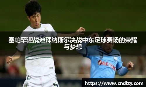 塞帕罕迎战迪拜纳斯尔决战中东足球赛场的荣耀与梦想