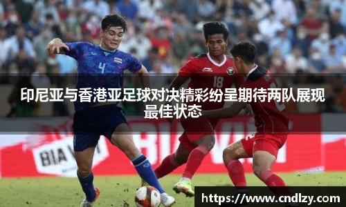 印尼亚与香港亚足球对决精彩纷呈期待两队展现最佳状态